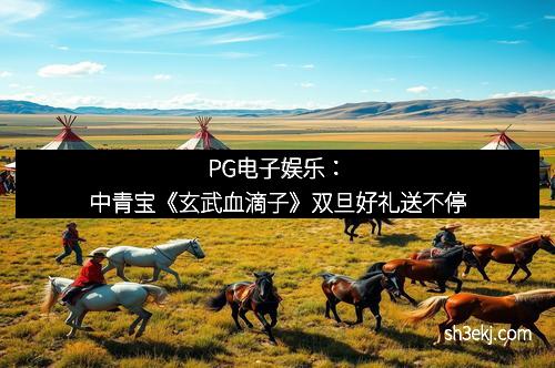 PG电子娱乐：中青宝《玄武血滴子》双旦好礼送不停